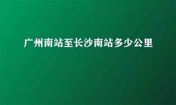 广州南站至长沙南站多少公里