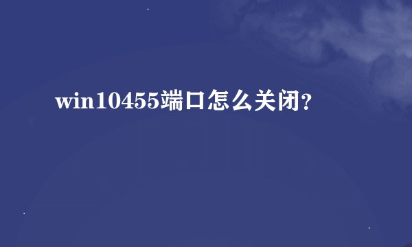 win10455端口怎么关闭？