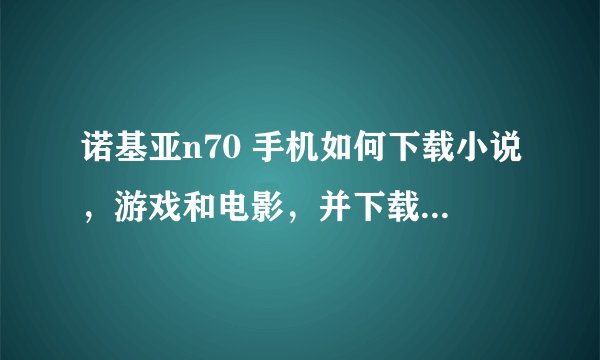 诺基亚n70 手机如何下载小说，游戏和电影，并下载后如何才能观看和游戏