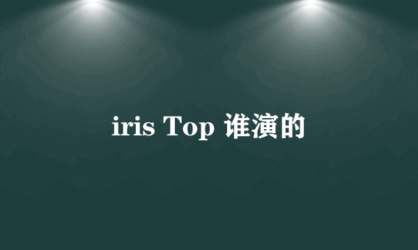 iris Top 谁演的