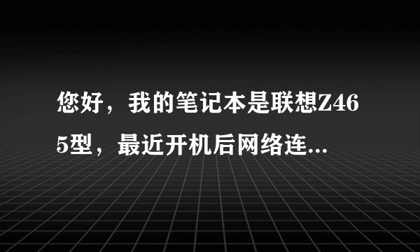 您好，我的笔记本是联想Z465型，最近开机后网络连接总是要识别很长时间，期间运行速度很慢，甚至没反应。