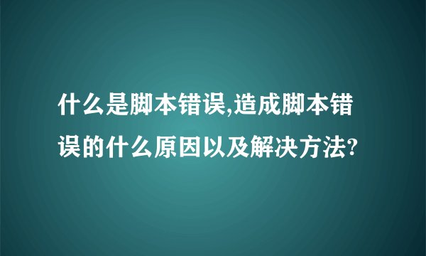 什么是脚本错误,造成脚本错误的什么原因以及解决方法?