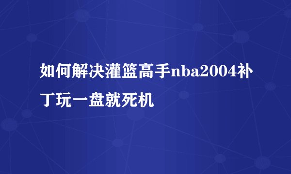 如何解决灌篮高手nba2004补丁玩一盘就死机