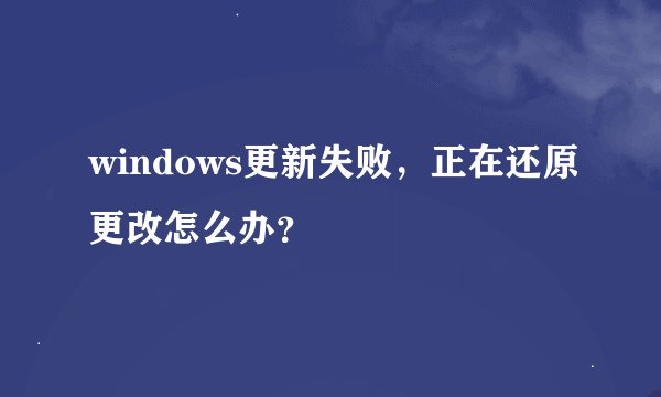 windows更新失败，正在还原更改怎么办？