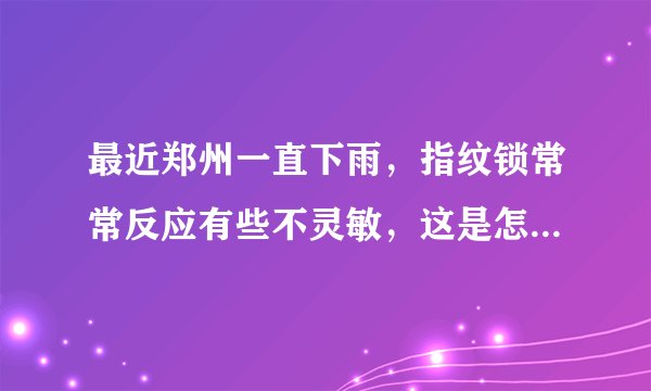 最近郑州一直下雨，指纹锁常常反应有些不灵敏，这是怎么回事呢？