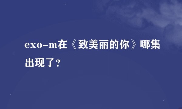 exo-m在《致美丽的你》哪集出现了？