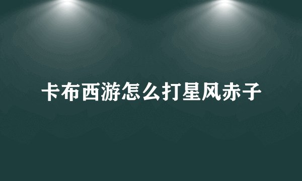 卡布西游怎么打星风赤子