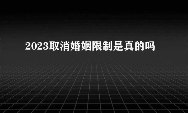 2023取消婚姻限制是真的吗