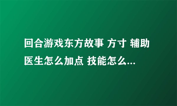 回合游戏东方故事 方寸 辅助医生怎么加点 技能怎么学 求高手！！！