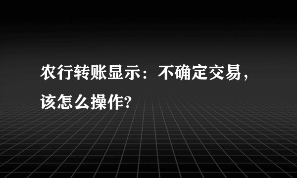 农行转账显示：不确定交易，该怎么操作?