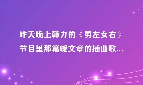 昨天晚上韩力的《男左女右》节目里那篇暖文章的插曲歌名是什么？