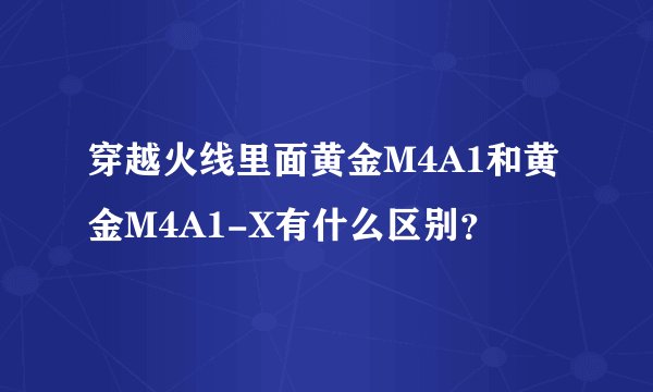 穿越火线里面黄金M4A1和黄金M4A1-X有什么区别？