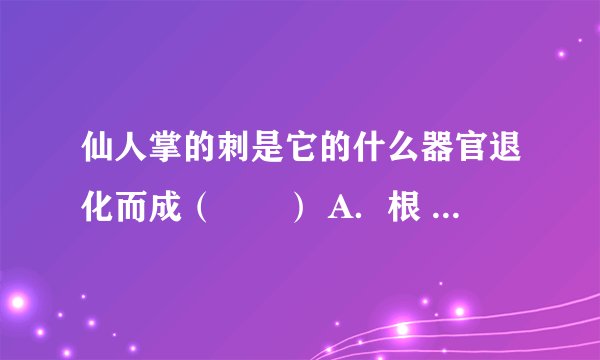 仙人掌的刺是它的什么器官退化而成（　　） A．根 B．茎 C．叶 D．