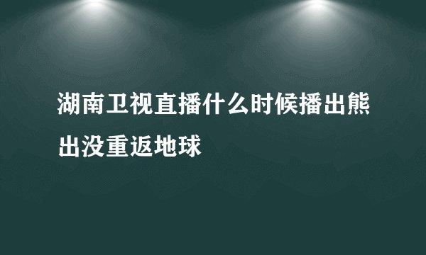 湖南卫视直播什么时候播出熊出没重返地球