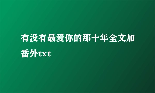 有没有最爱你的那十年全文加番外txt