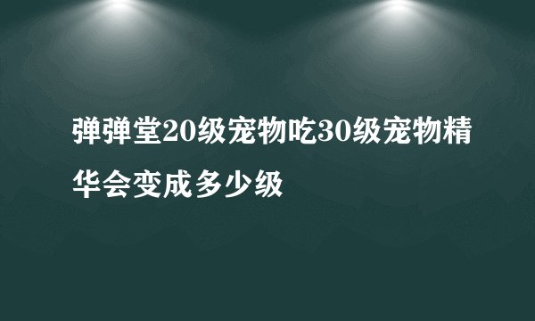 弹弹堂20级宠物吃30级宠物精华会变成多少级