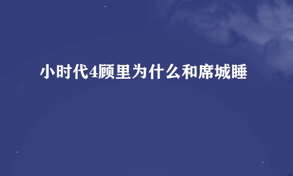 小时代4顾里为什么和席城睡