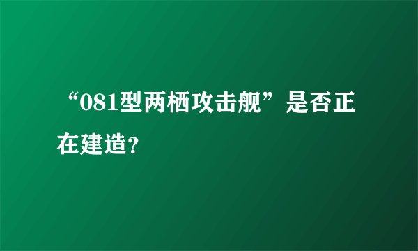 “081型两栖攻击舰”是否正在建造？