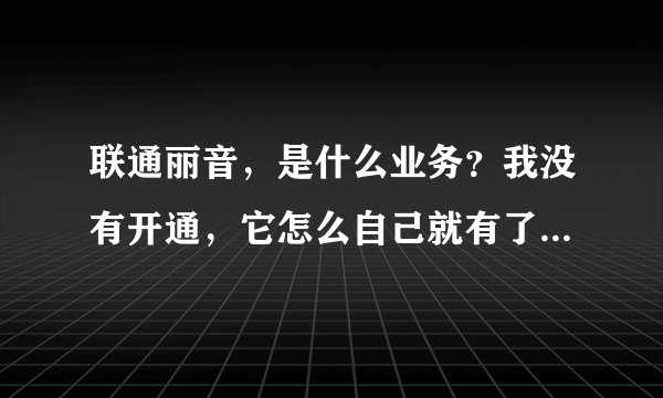 联通丽音，是什么业务？我没有开通，它怎么自己就有了？怎么把它取了？