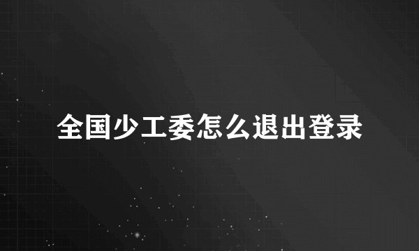 全国少工委怎么退出登录