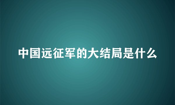 中国远征军的大结局是什么