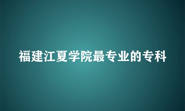 福建江夏学院最专业的专科