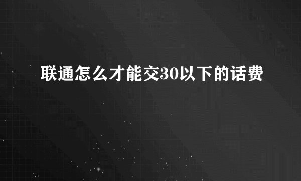 联通怎么才能交30以下的话费
