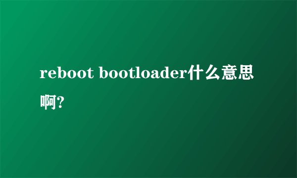 reboot bootloader什么意思啊?