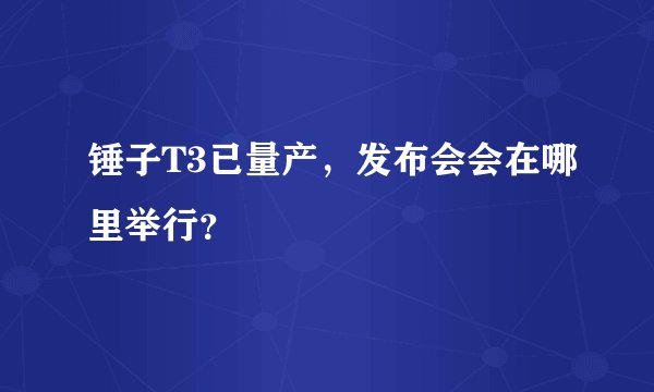 锤子T3已量产，发布会会在哪里举行？