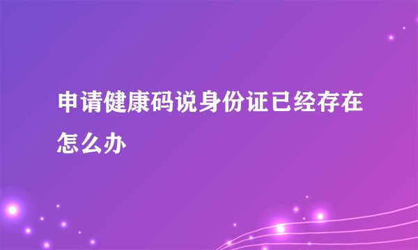 申请健康码说身份证已经存在怎么办