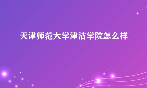 天津师范大学津沽学院怎么样