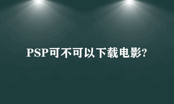 PSP可不可以下载电影?