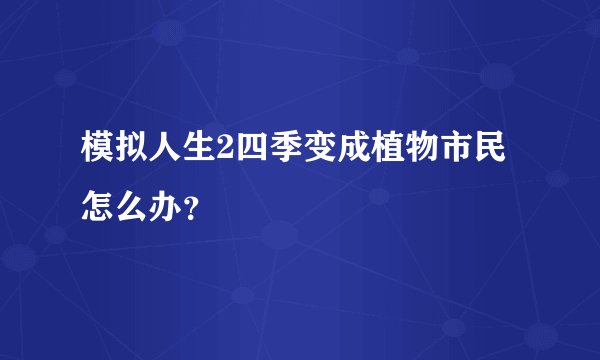 模拟人生2四季变成植物市民怎么办？