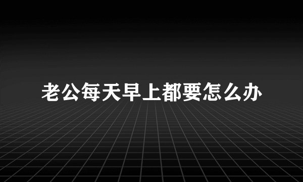 老公每天早上都要怎么办