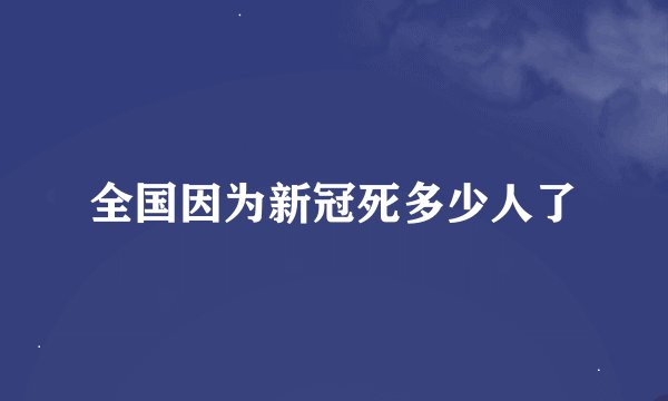 全国因为新冠死多少人了