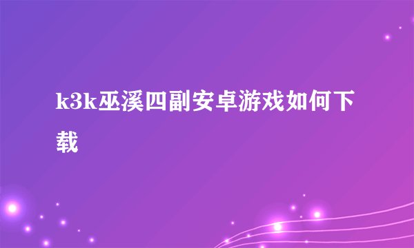 k3k巫溪四副安卓游戏如何下载