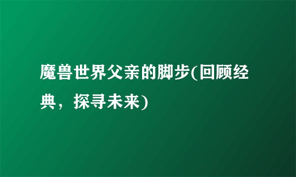 魔兽世界父亲的脚步(回顾经典，探寻未来)
