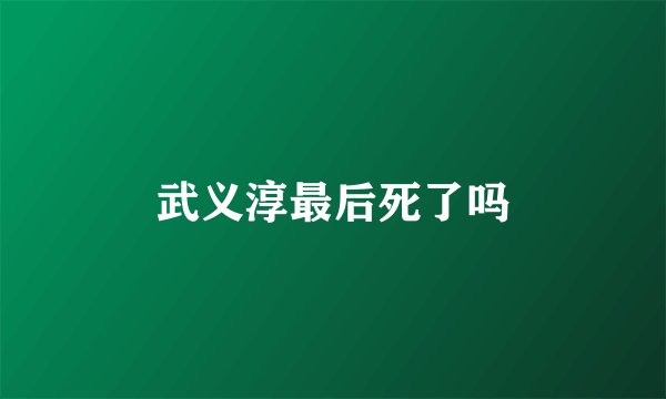 武义淳最后死了吗