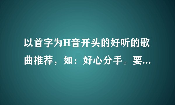 以首字为H音开头的好听的歌曲推荐，如：好心分手。要20到30 首，谢谢