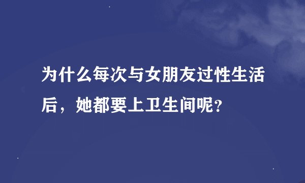 为什么每次与女朋友过性生活后，她都要上卫生间呢？