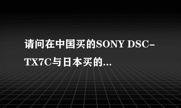 请问在中国买的SONY DSC-TX7C与日本买的SONY DSC-TX7有什么不同？
