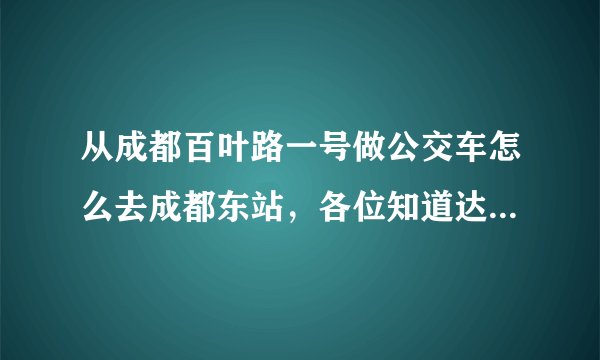 从成都百叶路一号做公交车怎么去成都东站，各位知道达人详细介绍下