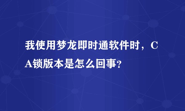 我使用梦龙即时通软件时，CA锁版本是怎么回事？