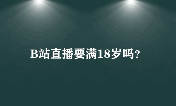 B站直播要满18岁吗？