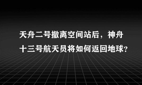 天舟二号撤离空间站后，神舟十三号航天员将如何返回地球？