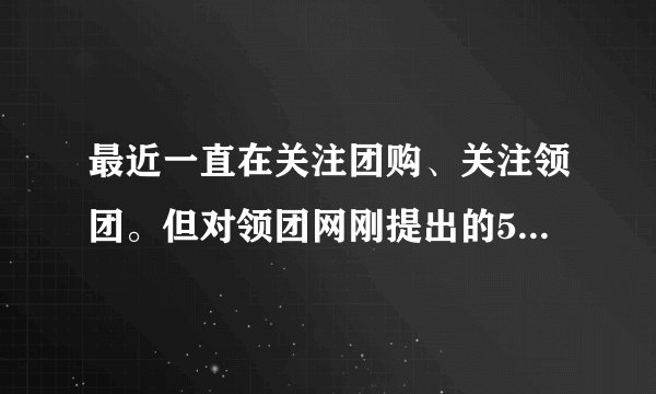 最近一直在关注团购、关注领团。但对领团网刚提出的5o概念不太清楚，哪位高人指点下？