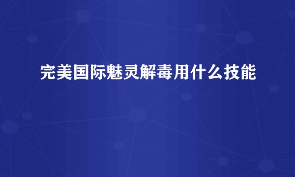 完美国际魅灵解毒用什么技能