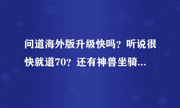 问道海外版升级快吗？听说很快就道70？还有神兽坐骑套装发？到了140有变异对吗？