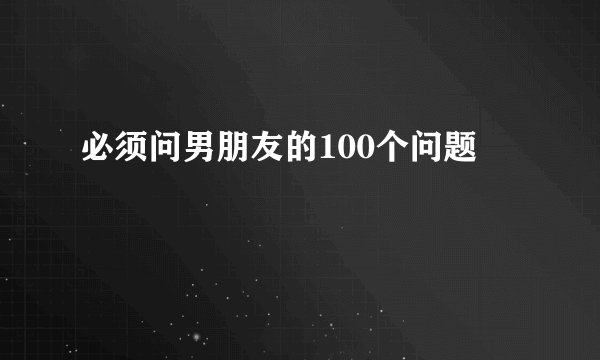必须问男朋友的100个问题