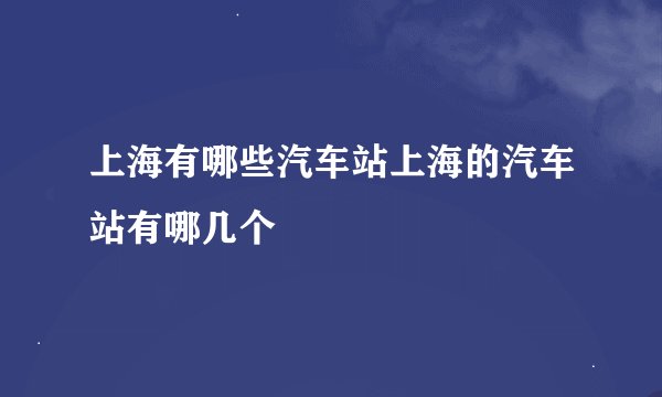 上海有哪些汽车站上海的汽车站有哪几个